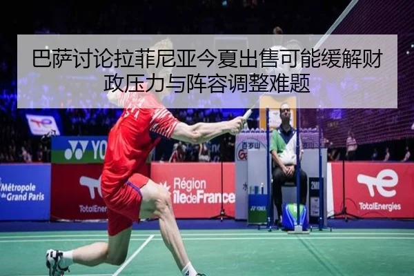 巴萨讨论拉菲尼亚今夏出售可能缓解财政压力与阵容调整难题