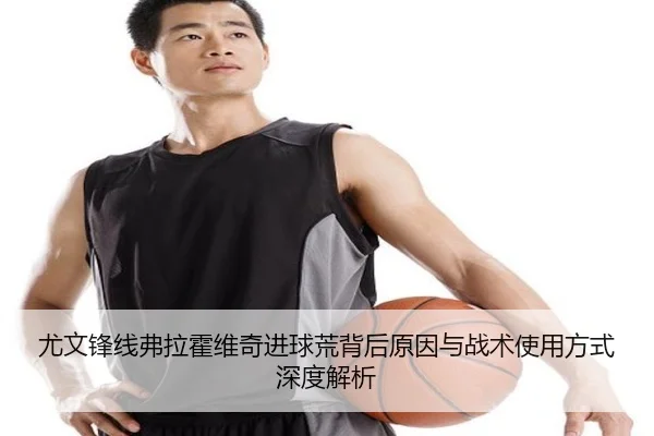 尤文锋线弗拉霍维奇进球荒背后原因与战术使用方式深度解析