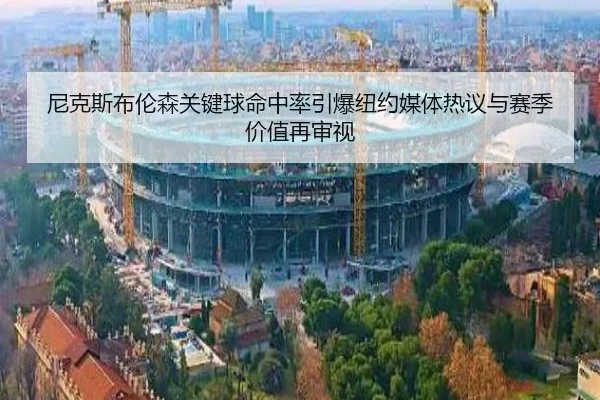 尼克斯布伦森关键球命中率引爆纽约媒体热议与赛季价值再审视