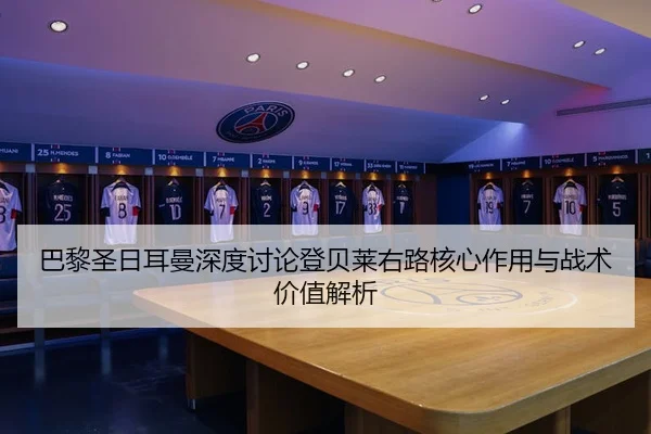 巴黎圣日耳曼深度讨论登贝莱右路核心作用与战术价值解析