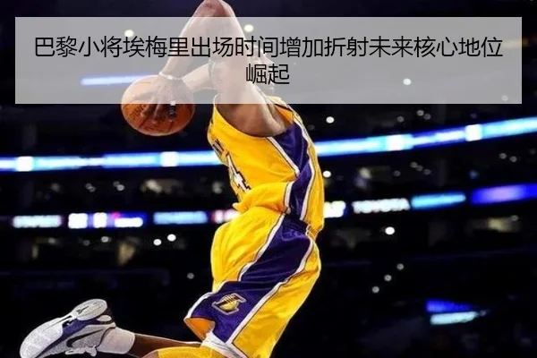 巴黎小将埃梅里出场时间增加折射未来核心地位崛起