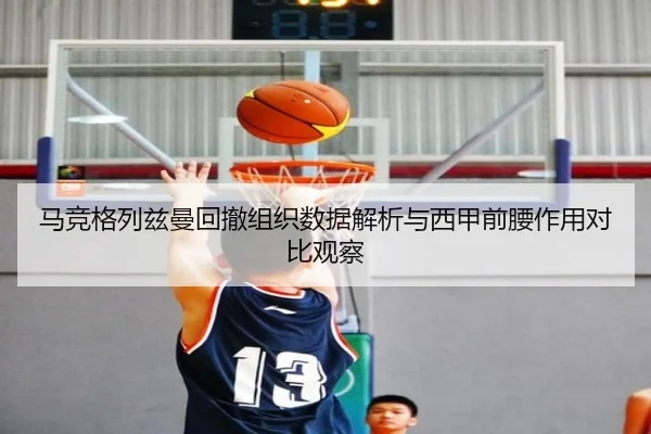 马竞格列兹曼回撤组织数据解析与西甲前腰作用对比观察