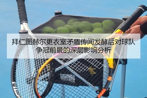 拜仁图赫尔更衣室矛盾传闻发酵后对球队争冠前景的深层影响分析
