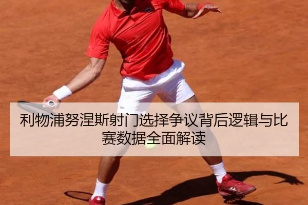 利物浦努涅斯射门选择争议背后逻辑与比赛数据全面解读