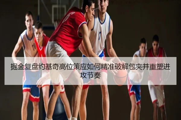 掘金复盘约基奇高位策应如何精准破解包夹并重塑进攻节奏